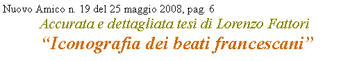 Casella di testo: Nuovo Amico n. 19 del 25 maggio 2008, pag. 6Accurata e dettagliata tesi di Lorenzo Fattori
 Iconografia dei beati francescani 