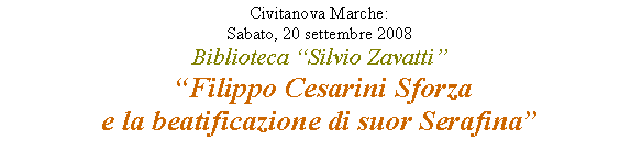 Casella di testo: Civitanova Marche: Sabato, 20 settembre 2008Biblioteca Silvio Zavatti
 Filippo Cesarini Sforza e la beatificazione di suor Serafina 