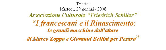 Casella di testo: Trieste: 
Martedì, 29 gennaio 2008
Associazione Culturale “Friedrich Schiller”
 “I francescani e il Rinascimento: 
le grandi macchine dall'altare 
di Marco Zoppo e Giovanni Bellini per Pesaro” 
